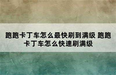 跑跑卡丁车怎么最快刷到满级 跑跑卡丁车怎么快速刷满级